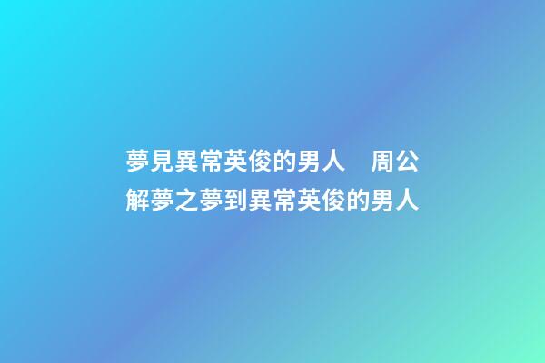 夢見異常英俊的男人　周公解夢之夢到異常英俊的男人